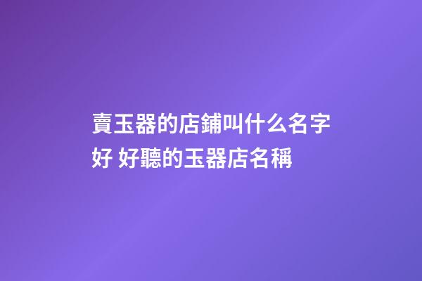 賣玉器的店鋪叫什么名字好 好聽的玉器店名稱-第1張-店鋪起名-玄機(jī)派